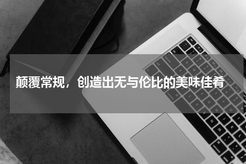  颠覆常规，创造出无与伦比的美味佳肴