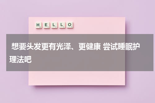  想要头发更有光泽、更健康 尝试睡眠护理法吧 