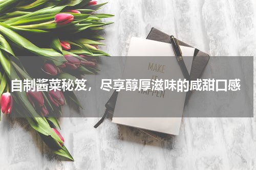 自制酱菜秘笈，尽享醇厚滋味的咸甜口感