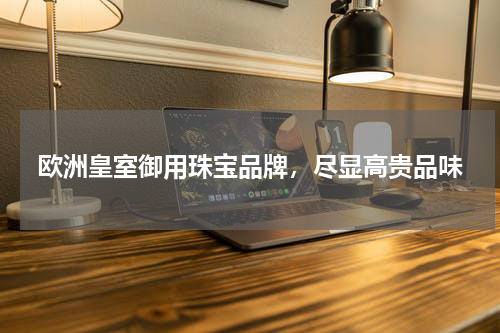 欧洲皇室御用珠宝品牌，尽显高贵品味