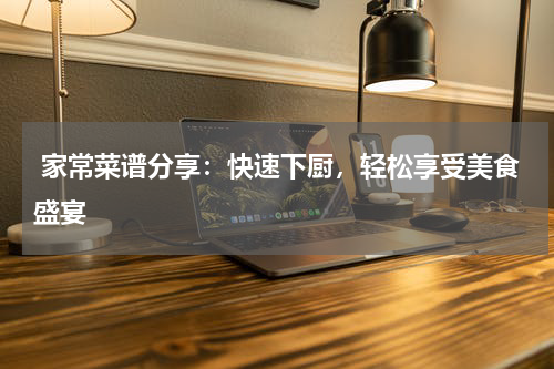  家常菜谱分享：快速下厨，轻松享受美食盛宴