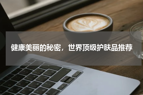 健康美丽的秘密，世界顶级护肤品推荐