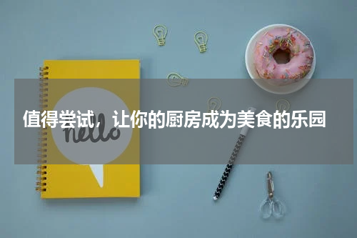  值得尝试，让你的厨房成为美食的乐园