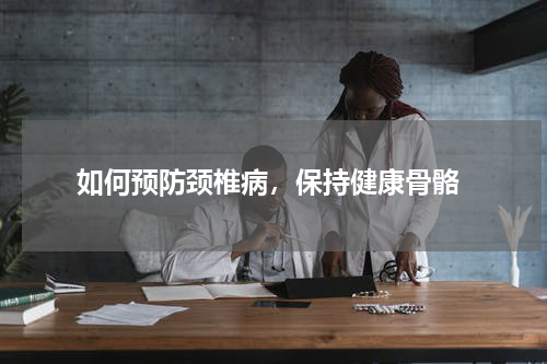  如何预防颈椎病，保持健康骨骼