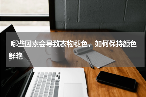  哪些因素会导致衣物褪色，如何保持颜色鲜艳 