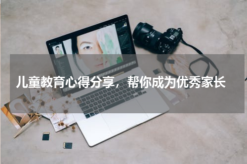  儿童教育心得分享，帮你成为优秀家长