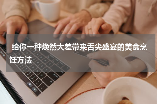  给你一种焕然大差带来舌尖盛宴的美食烹饪方法
