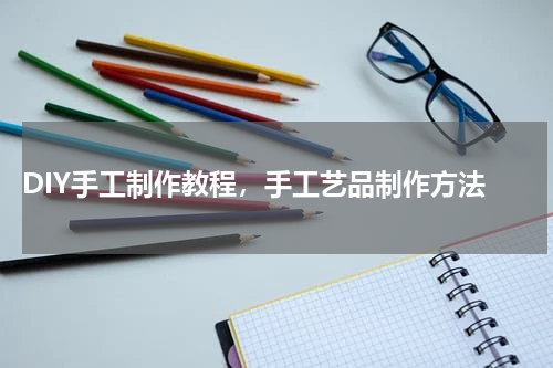  DIY手工制作教程，手工艺品制作方法
