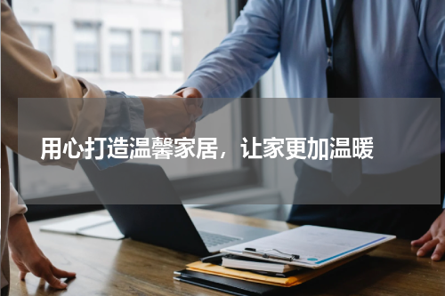  用心打造温馨家居，让家更加温暖 