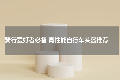  骑行爱好者必备 高性能自行车头盔推荐