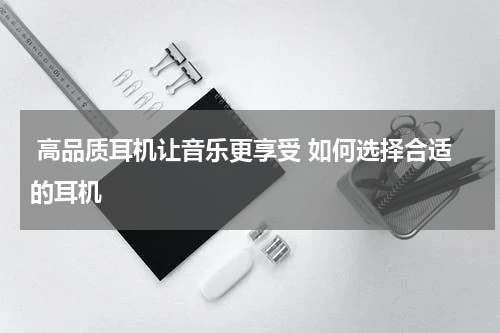  高品质耳机让音乐更享受 如何选择合适的耳机 