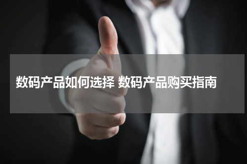  数码产品如何选择 数码产品购买指南