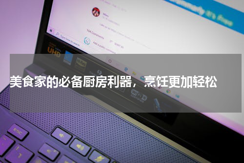  美食家的必备厨房利器，烹饪更加轻松 