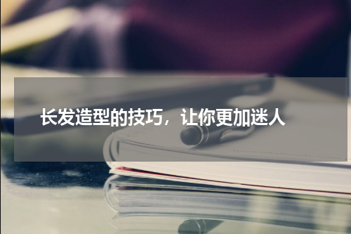  长发造型的技巧，让你更加迷人 
