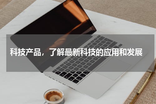  科技产品，了解最新科技的应用和发展