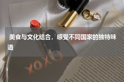  美食与文化结合，感受不同国家的独特味道