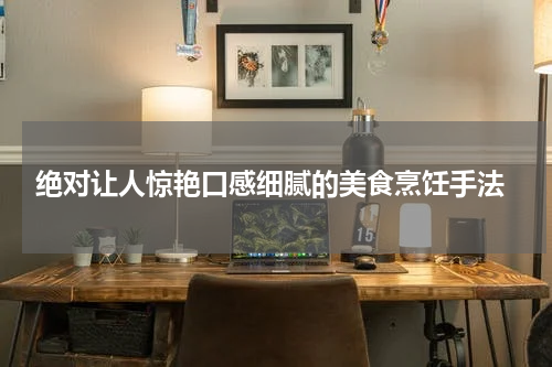  绝对让人惊艳口感细腻的美食烹饪手法