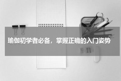  瑜伽初学者必备，掌握正确的入门姿势