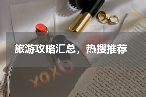  旅游攻略汇总，热搜推荐