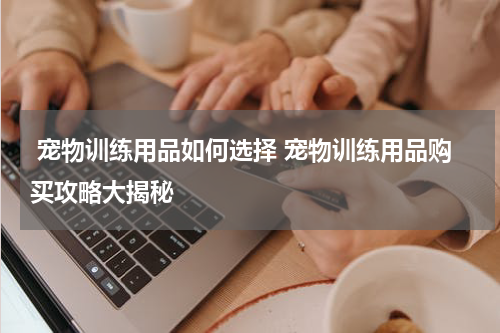  宠物训练用品如何选择 宠物训练用品购买攻略大揭秘