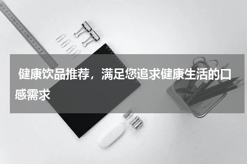  健康饮品推荐，满足您追求健康生活的口感需求