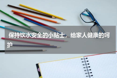  保持饮水安全的小贴士，给家人健康的呵护