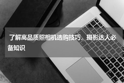  了解高品质照相机选购技巧，摄影达人必备知识