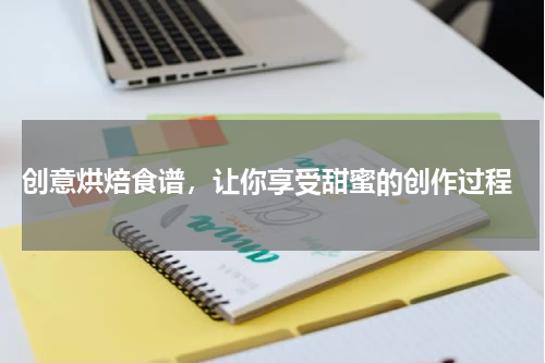 创意烘焙食谱，让你享受甜蜜的创作过程