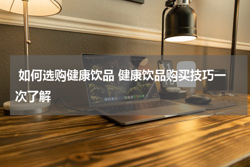  如何选购健康饮品 健康饮品购买技巧一次了解