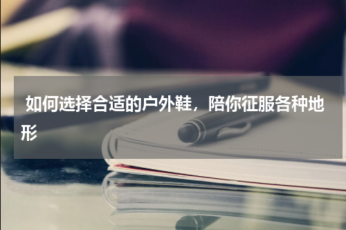  如何选择合适的户外鞋，陪你征服各种地形