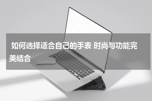  如何选择适合自己的手表 时尚与功能完美结合