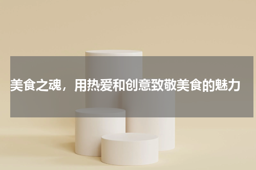  美食之魂，用热爱和创意致敬美食的魅力
