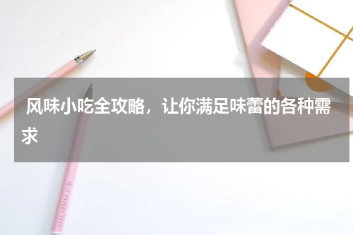 风味小吃全攻略，让你满足味蕾的各种需求