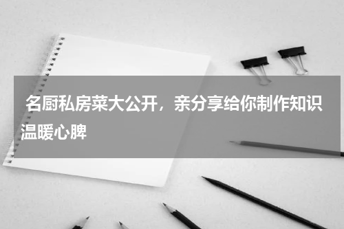  名厨私房菜大公开，亲分享给你制作知识温暖心脾
