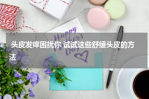  头皮发痒困扰你 试试这些舒缓头皮的方法 