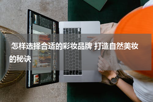  怎样选择合适的彩妆品牌 打造自然美妆的秘诀