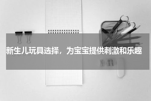  新生儿玩具选择，为宝宝提供刺激和乐趣