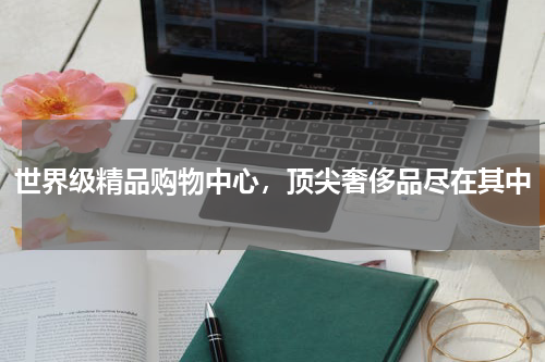 世界级精品购物中心，顶尖奢侈品尽在其中
