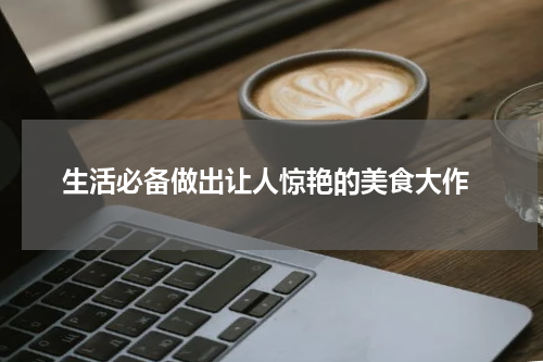  生活必备做出让人惊艳的美食大作