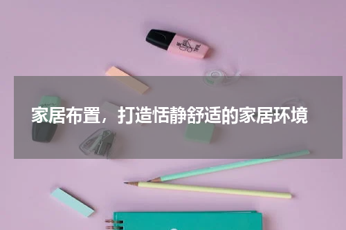  家居布置，打造恬静舒适的家居环境
