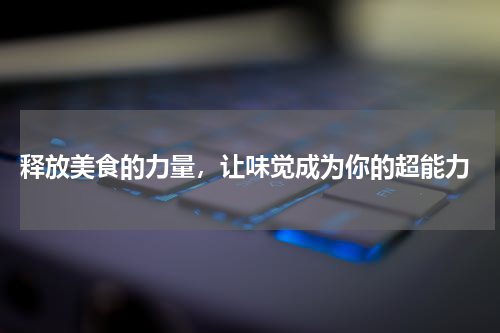  释放美食的力量，让味觉成为你的超能力