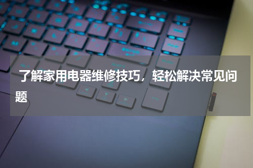  了解家用电器维修技巧，轻松解决常见问题