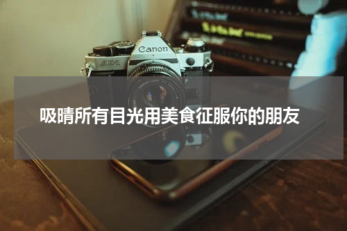  吸晴所有目光用美食征服你的朋友