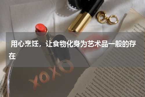  用心烹饪，让食物化身为艺术品一般的存在