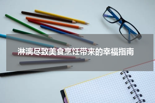  淋漓尽致美食烹饪带来的幸福指南