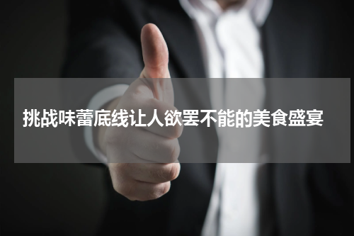  挑战味蕾底线让人欲罢不能的美食盛宴