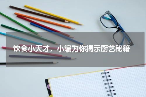  饮食小天才，小编为你揭示厨艺秘籍