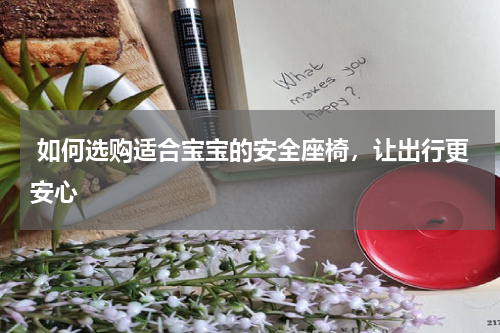  如何选购适合宝宝的安全座椅，让出行更安心