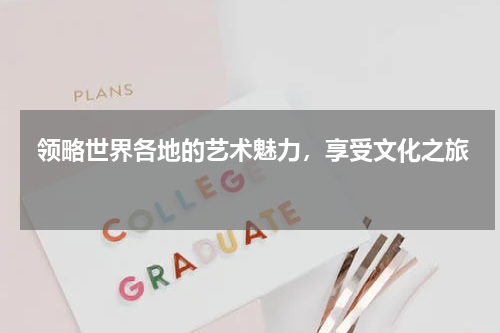  领略世界各地的艺术魅力，享受文化之旅 