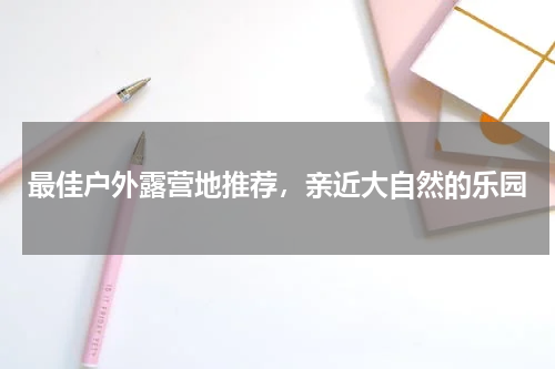 最佳户外露营地推荐，亲近大自然的乐园